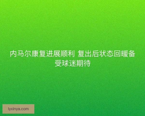内马尔康复进展顺利 复出后状态回暖备受球迷期待 内马尔康复进展顺利 复出后状态回暖备受球迷期待