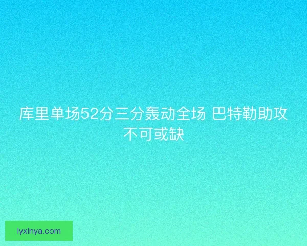 库里单场52分三分轰动全场 巴特勒助攻不可或缺