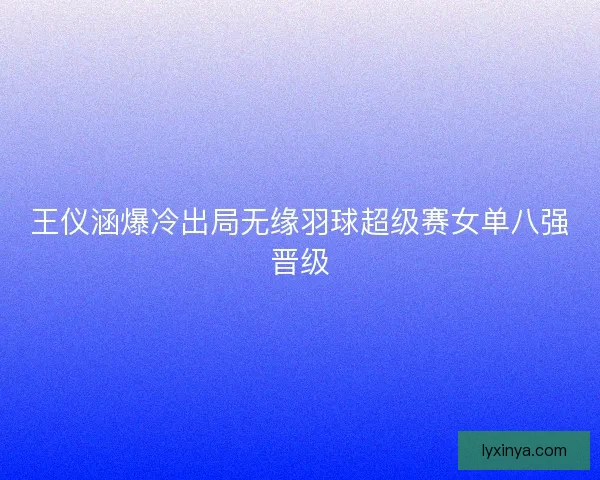 王仪涵爆冷出局无缘羽球超级赛女单八强晋级