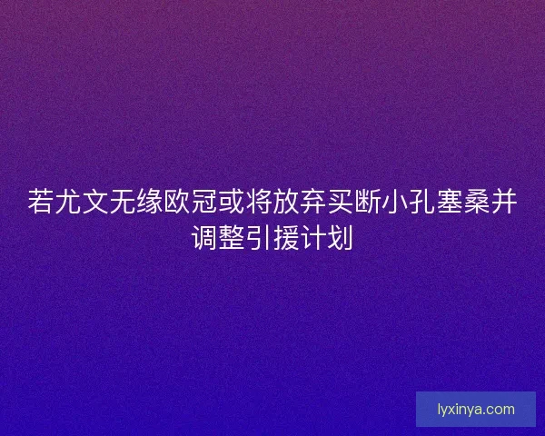 若尤文无缘欧冠或将放弃买断小孔塞桑并调整引援计划