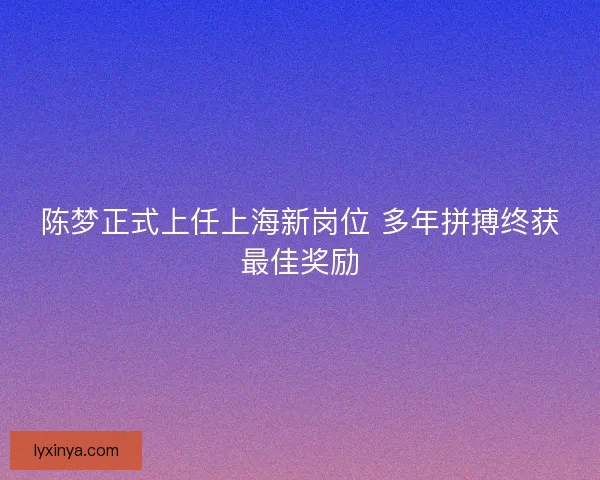 陈梦正式上任上海新岗位 多年拼搏终获最佳奖励