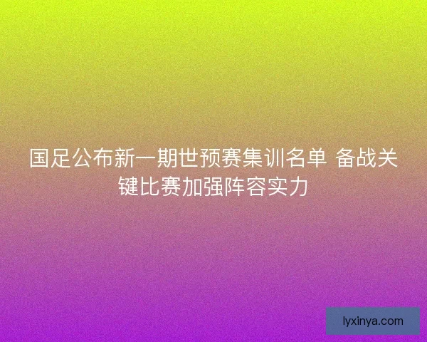 国足公布新一期世预赛集训名单 备战关键比赛加强阵容实力