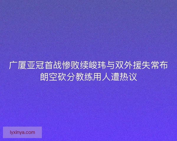 广厦亚冠首战惨败续峻玮与双外援失常布朗空砍分教练用人遭热议