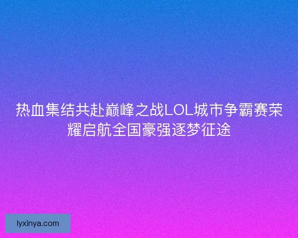 热血集结共赴巅峰之战LOL城市争霸赛荣耀启航全国豪强逐梦征途