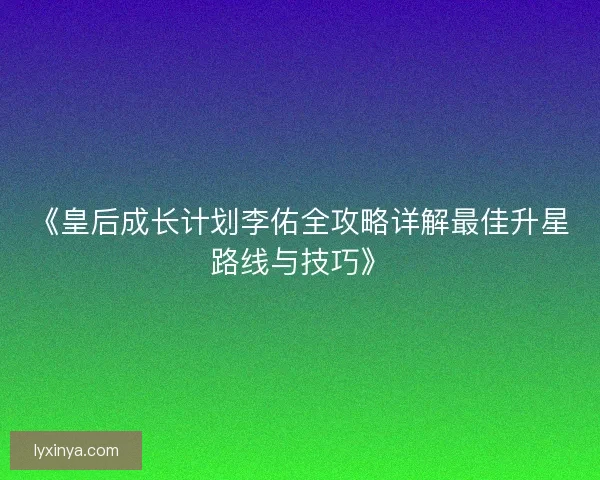 《皇后成长计划李佑全攻略详解最佳升星路线与技巧》