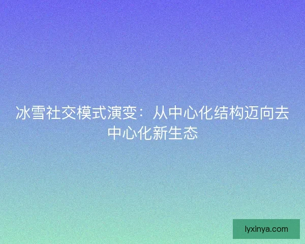冰雪社交模式演变:从中心化结构迈向去中心化新生态 冰雪社交模式演变:从中心化结构迈向去中心化新生态