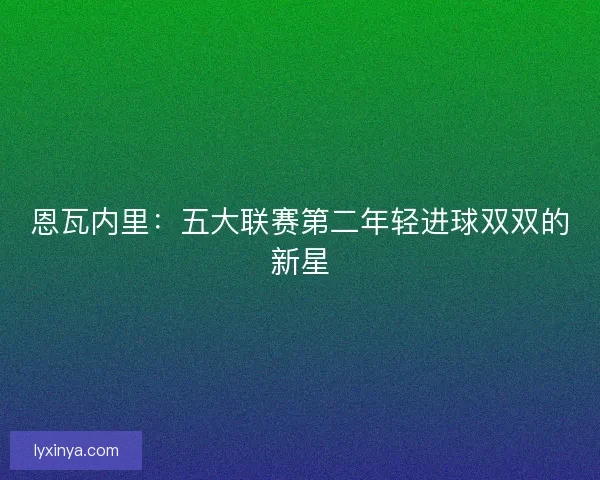 恩瓦内里:五大联赛第二年轻进球双双的新星 恩瓦内里:五大联赛第二年轻进球双双的新星