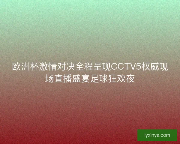 欧洲杯激情对决全程呈现CCTV5权威现场直播盛宴足球狂欢夜